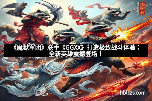 《魔狱军团》联手《GGXX》打造极致战斗体验：全新英雄震撼登场！