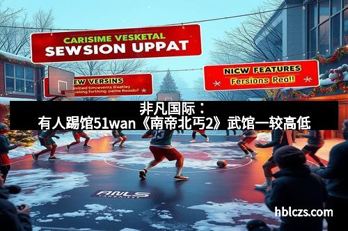 非凡国际：有人踢馆51wan《南帝北丐2》武馆一较高低