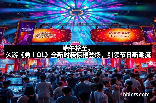 端午将至，久游《勇士OL》全新时装惊艳登场，引领节日新潮流