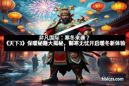 非凡国际：寒冬来袭？《天下3》保暖秘籍大揭秘，御寒无忧开启暖冬新体验！